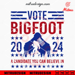 Vote Bigfoot 2024 SVG, A Candidate You Can Believe In SVG, Bigfoot President SVG, For Shirt