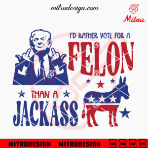 I'd Rather Vote For A Felon Than A Jackass SVG, Trump 2024 SVG, Funny US Election 24 SVG